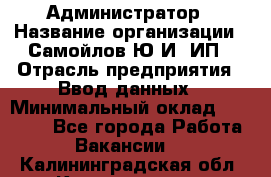 Администратор › Название организации ­ Самойлов Ю.И, ИП › Отрасль предприятия ­ Ввод данных › Минимальный оклад ­ 26 000 - Все города Работа » Вакансии   . Калининградская обл.,Калининград г.